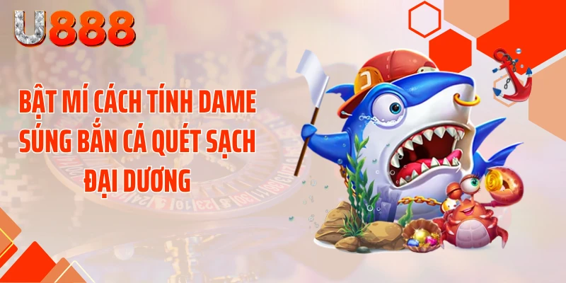 Bật Mí Cách Tính Dame Súng Bắn Cá Quét Sạch Đại Dương