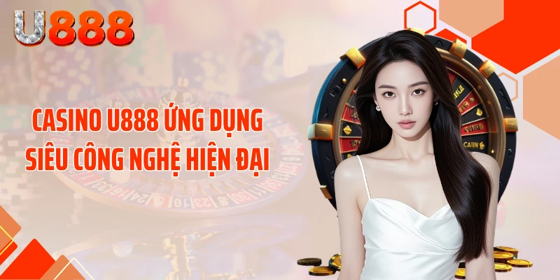Casino U888 ứng dụng siêu công nghệ hiện đại
