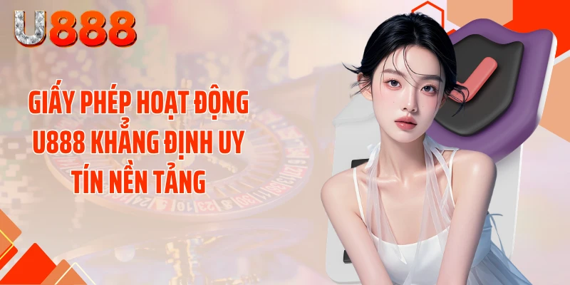 Giấy phép hoạt động U888 khẳng định uy tín nền tảng