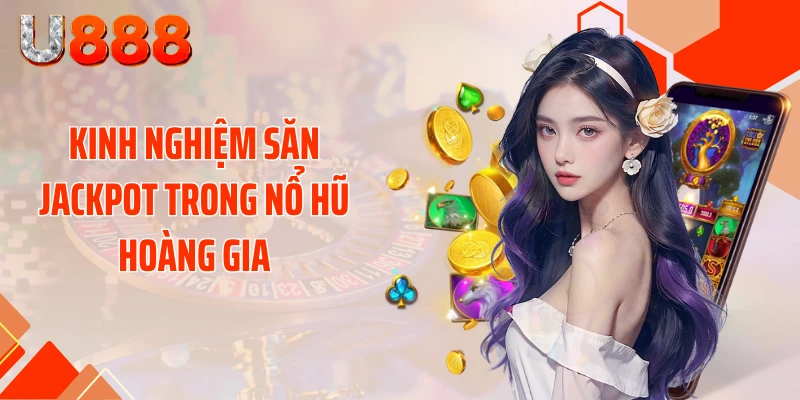 Kinh nghiệm săn Jackpot trong nổ hũ hoàng gia