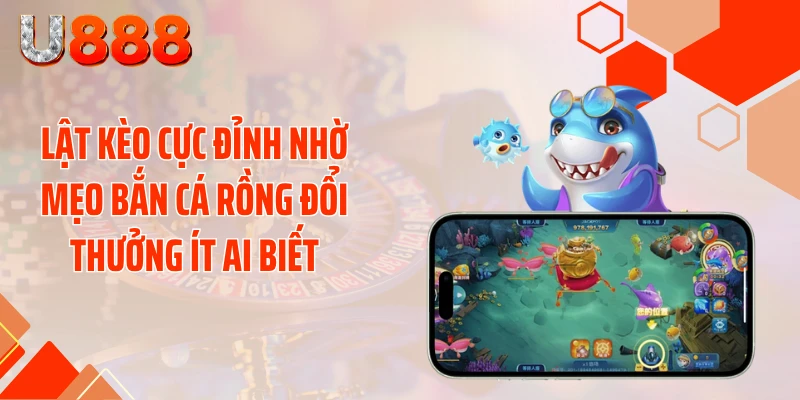 Lật Kèo Cực Đỉnh Nhờ Mẹo Bắn Cá Rồng Đổi Thưởng Ít Ai Biết