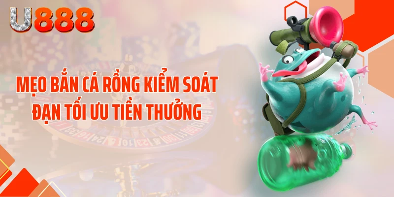 Mẹo bắn cá rồng kiểm soát đạn tối ưu tiền thưởng