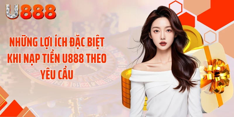 Những lợi ích đặc biệt khi nạp tiền U888 theo yêu cầu