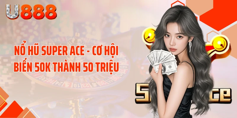 Nổ Hũ SUPER ACE - Cơ Hội Biến 50K Thành 50 Triệu