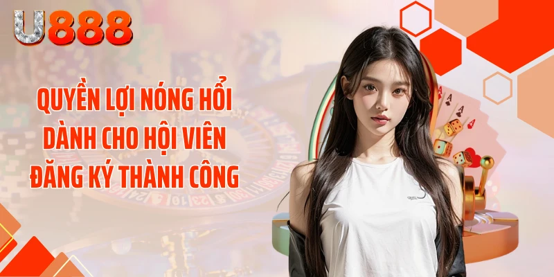 Quyền lợi nóng hổi dành cho hội viên đăng ký thành công